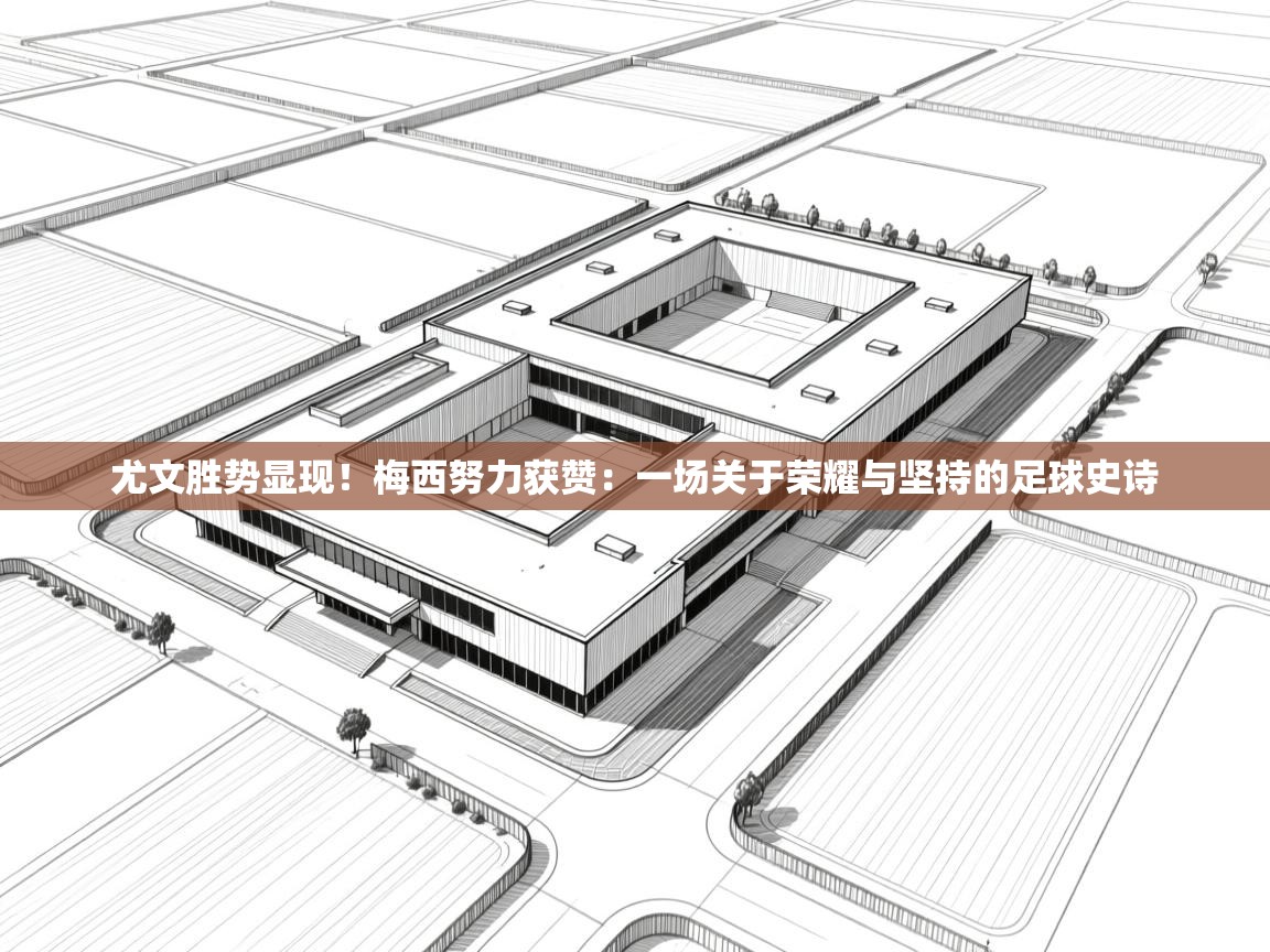 尤文胜势显现!梅西努力获赞:一场关于荣耀与坚持的足球史诗 第1张