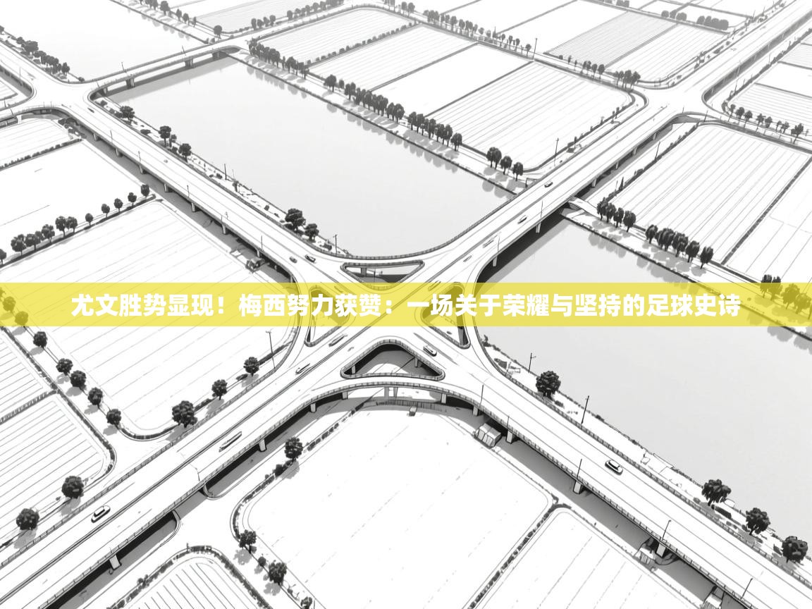 尤文胜势显现!梅西努力获赞:一场关于荣耀与坚持的足球史诗 第2张