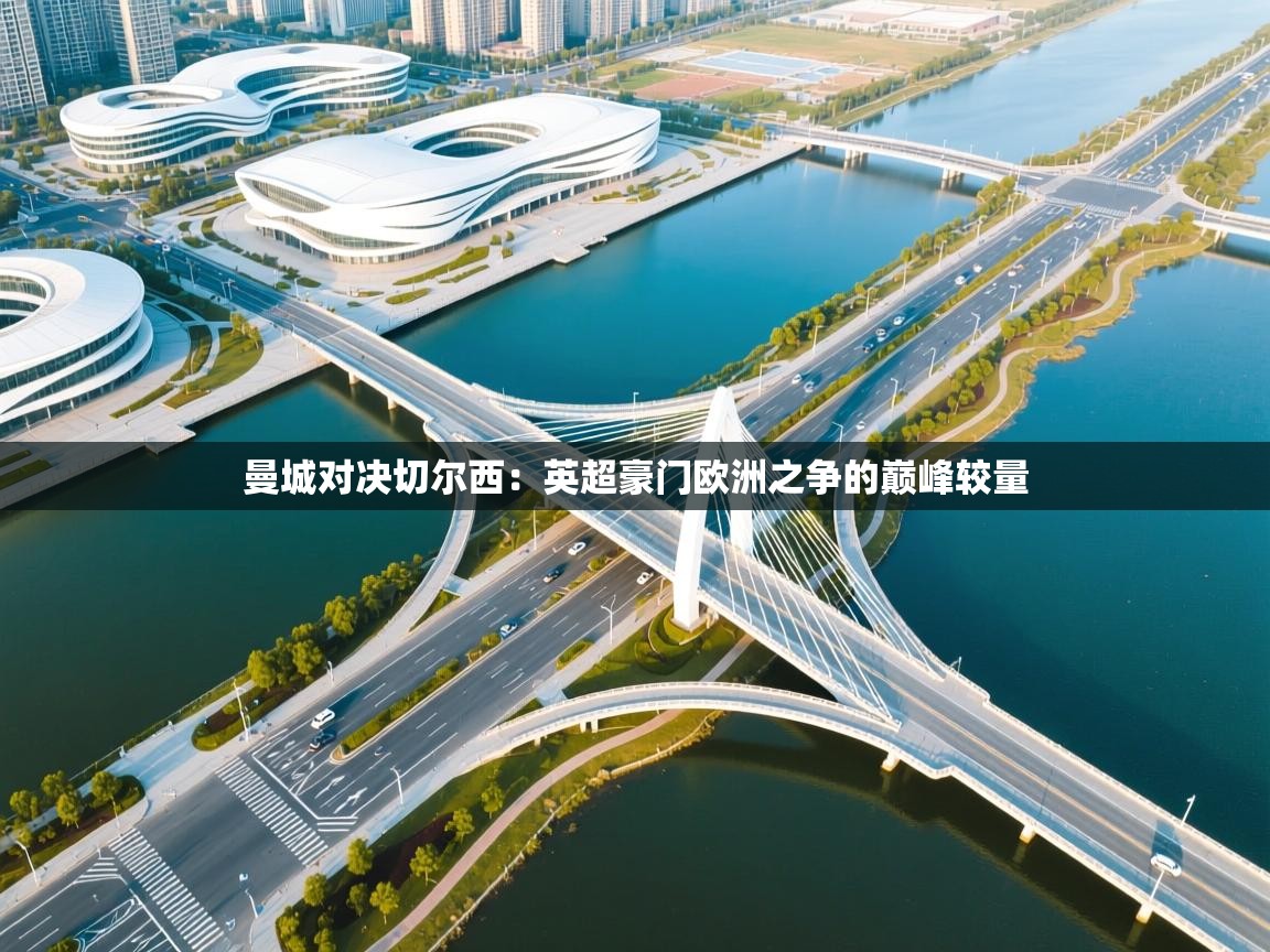 曼城对决切尔西:英超豪门欧洲之争的巅峰较量 第2张