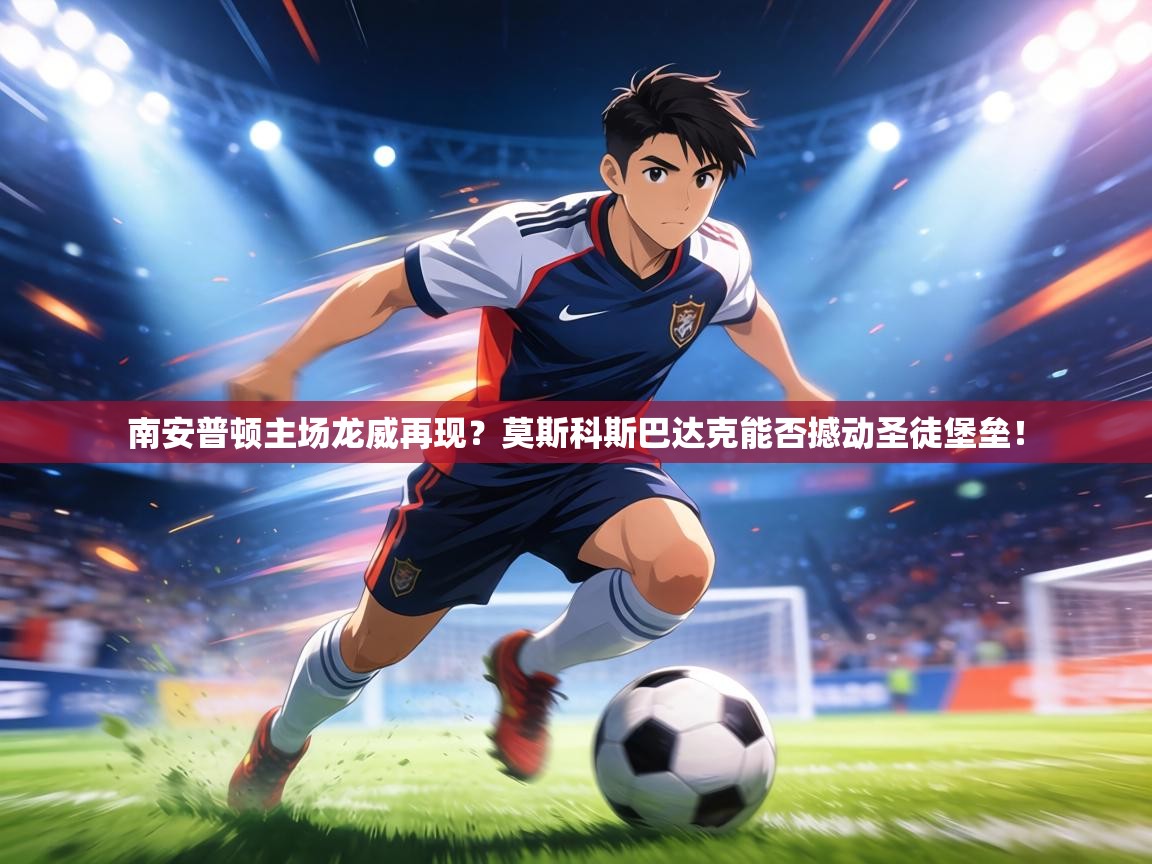 南安普顿主场龙威再现?莫斯科斯巴达克能否撼动圣徒堡垒! 第1张