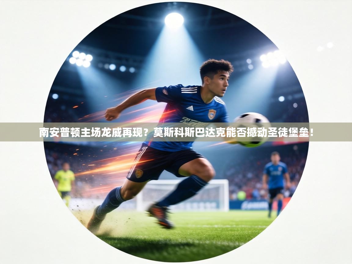 南安普顿主场龙威再现?莫斯科斯巴达克能否撼动圣徒堡垒! 第2张